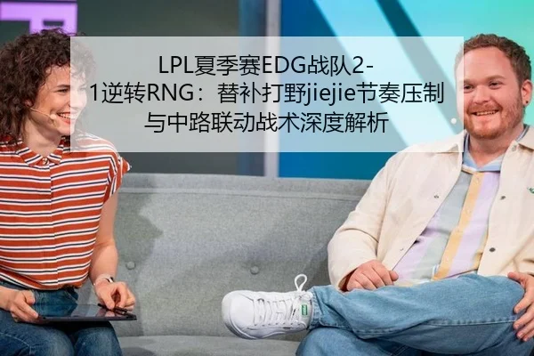 LPL夏季赛EDG战队2-1逆转RNG：替补打野jiejie节奏压制与中路联动战术深度解析